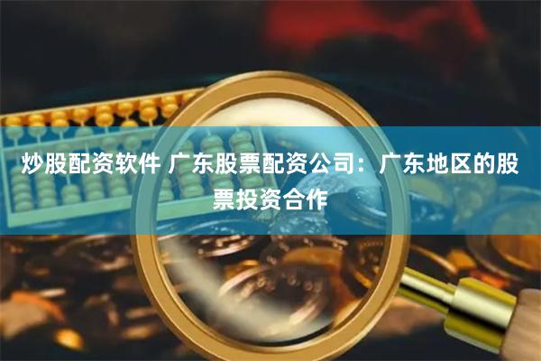 炒股配资软件 广东股票配资公司：广东地区的股票投资合作