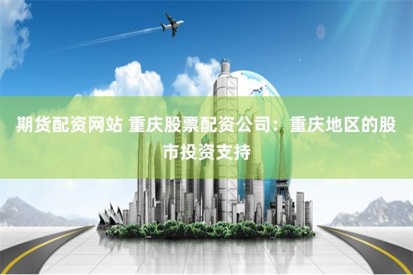 期货配资网站 重庆股票配资公司：重庆地区的股市投资支持