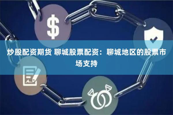 炒股配资期货 聊城股票配资：聊城地区的股票市场支持