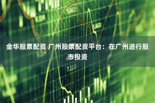 金华股票配资 广州股票配资平台：在广州进行股市投资