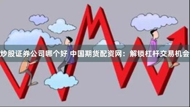 炒股证券公司哪个好 中国期货配资网：解锁杠杆交易机会