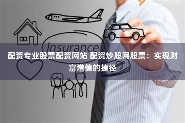 配资专业股票配资网站 配资炒股网股票：实现财富增值的捷径