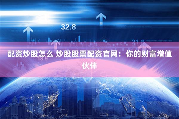 配资炒股怎么 炒股股票配资官网：你的财富增值伙伴