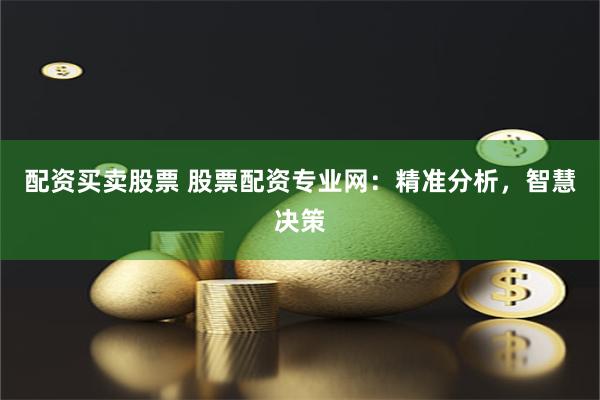 配资买卖股票 股票配资专业网：精准分析，智慧决策