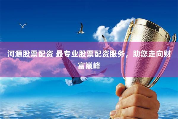 河源股票配资 最专业股票配资服务，助您走向财富巅峰