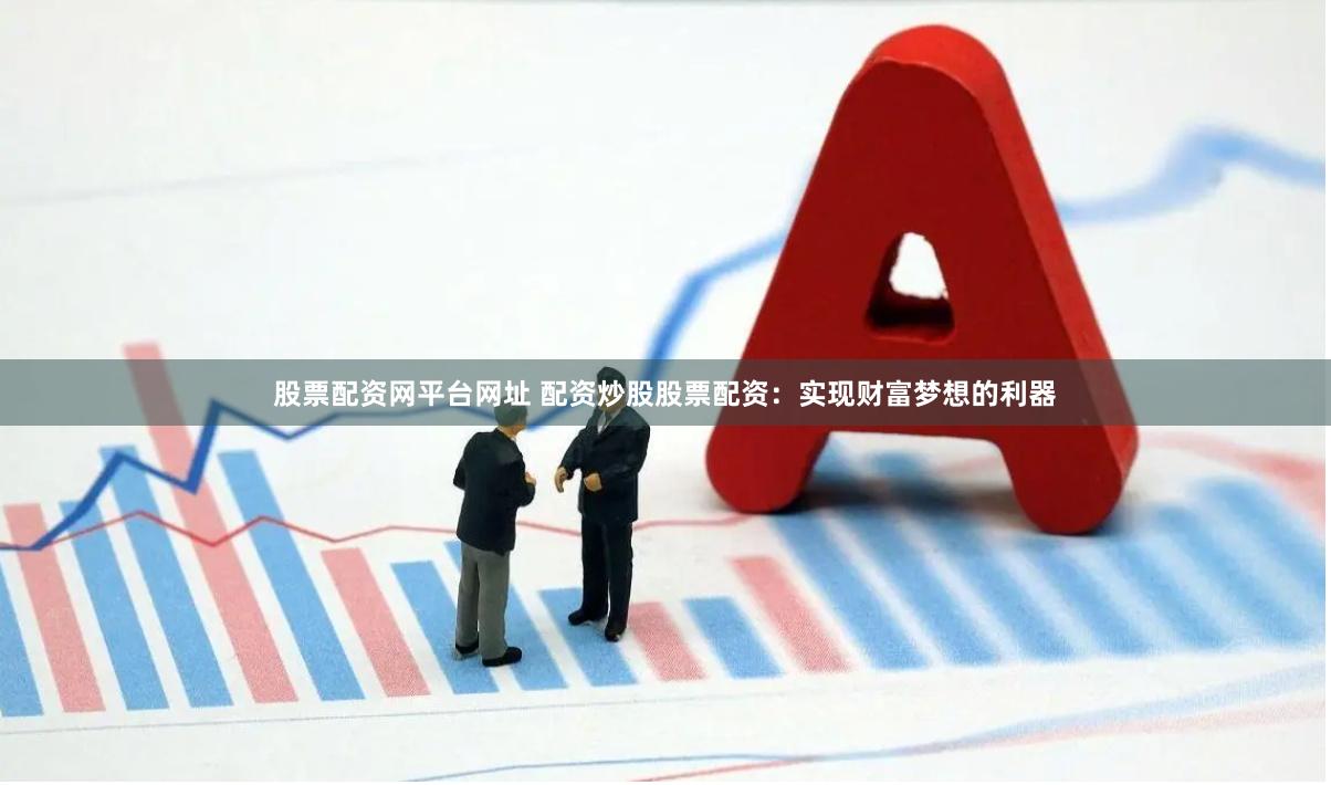 股票配资网平台网址 配资炒股股票配资：实现财富梦想的利器