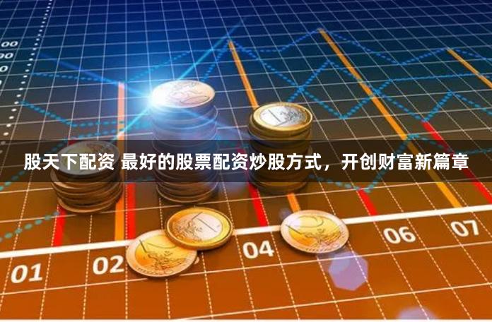 股天下配资 最好的股票配资炒股方式，开创财富新篇章