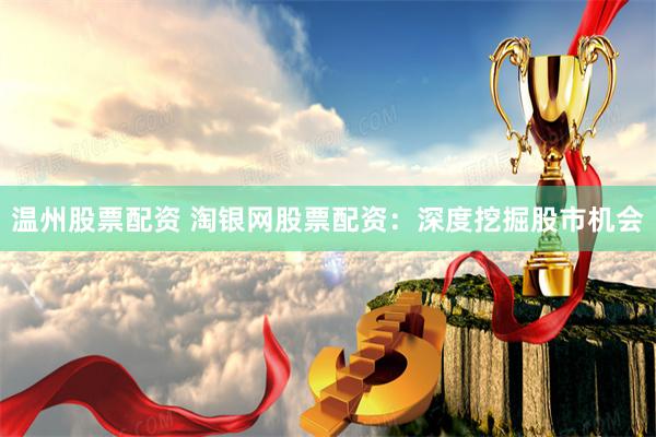 温州股票配资 淘银网股票配资：深度挖掘股市机会