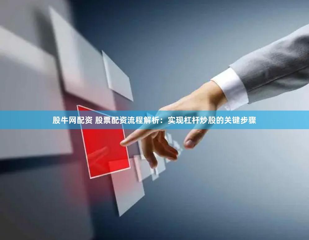 股牛网配资 股票配资流程解析：实现杠杆炒股的关键步骤