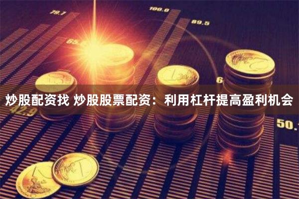 炒股配资找 炒股股票配资：利用杠杆提高盈利机会