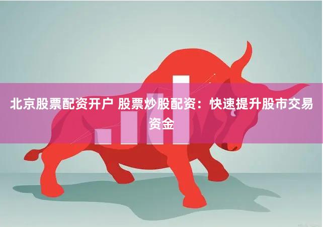 北京股票配资开户 股票炒股配资：快速提升股市交易资金