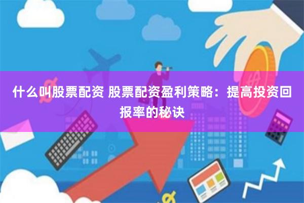 什么叫股票配资 股票配资盈利策略：提高投资回报率的秘诀