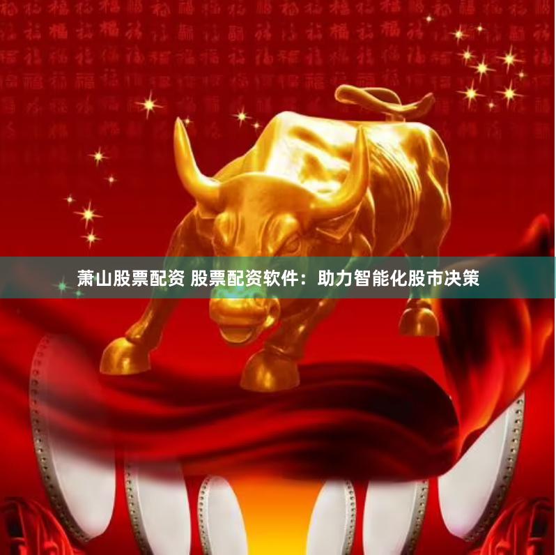 萧山股票配资 股票配资软件：助力智能化股市决策