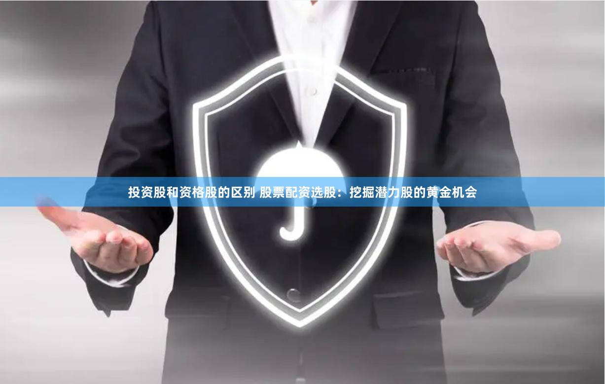 投资股和资格股的区别 股票配资选股：挖掘潜力股的黄金机会
