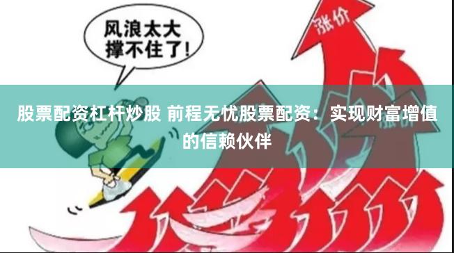 股票配资杠杆炒股 前程无忧股票配资：实现财富增值的信赖伙伴