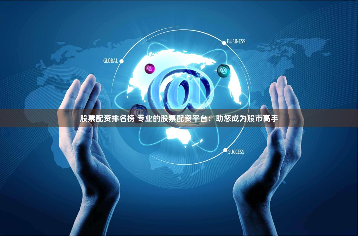 股票配资排名榜 专业的股票配资平台：助您成为股市高手
