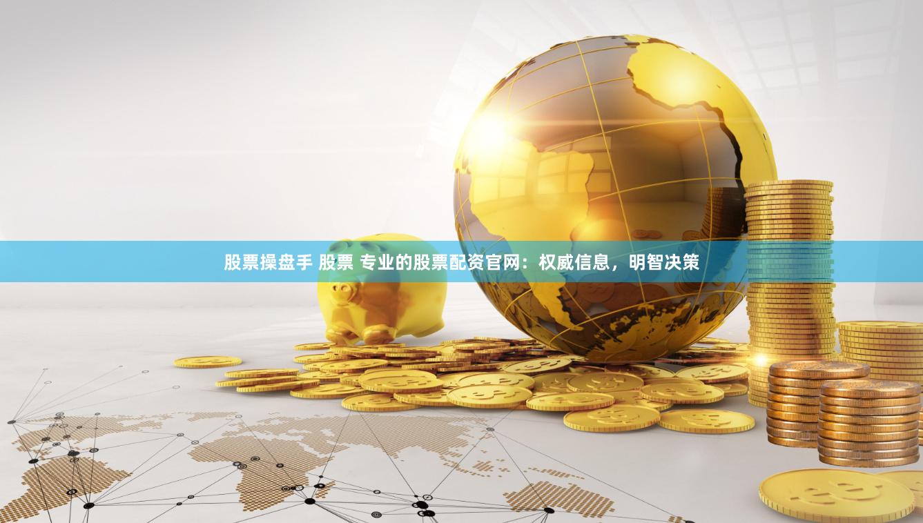 股票操盘手 股票 专业的股票配资官网：权威信息，明智决策