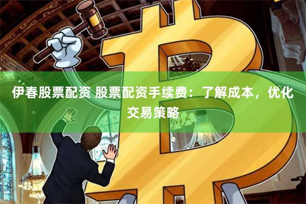 伊春股票配资 股票配资手续费：了解成本，优化交易策略