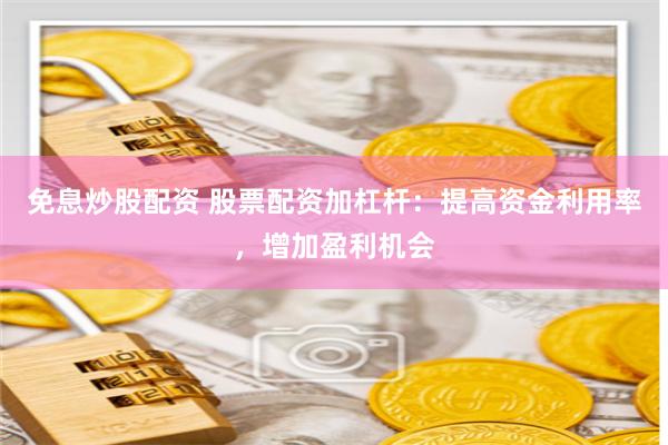免息炒股配资 股票配资加杠杆：提高资金利用率，增加盈利机会