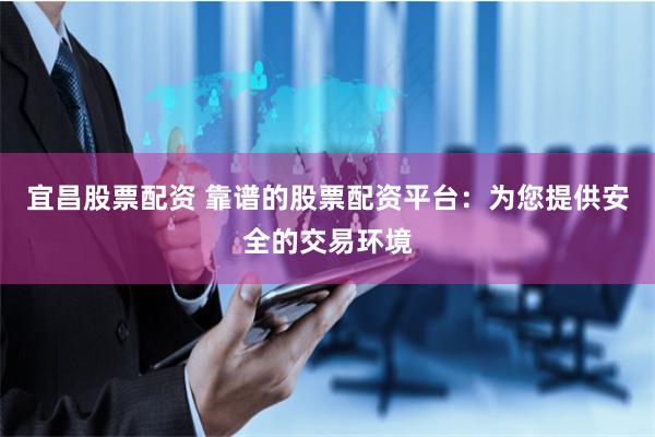 宜昌股票配资 靠谱的股票配资平台：为您提供安全的交易环境