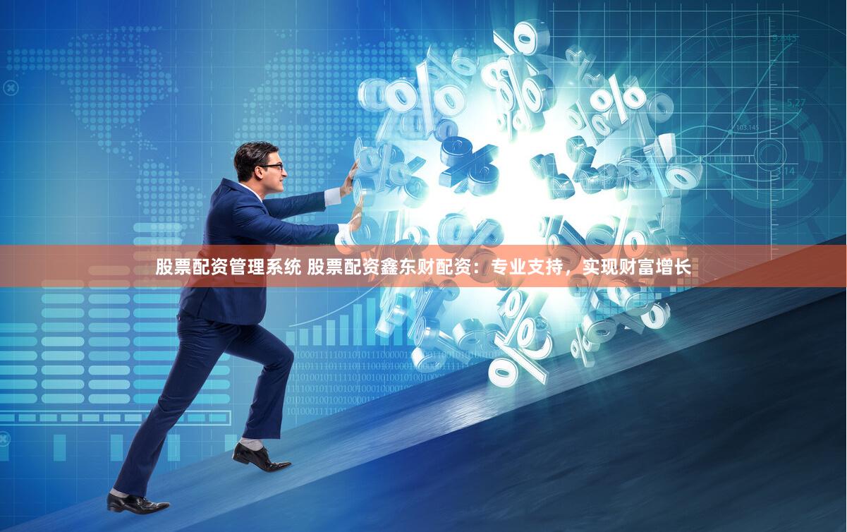 股票配资管理系统 股票配资鑫东财配资：专业支持，实现财富增长