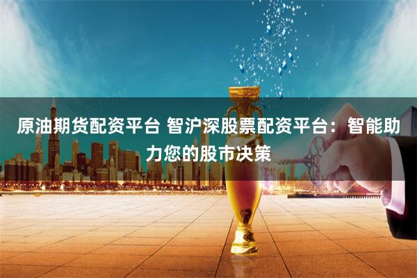 原油期货配资平台 智沪深股票配资平台：智能助力您的股市决策