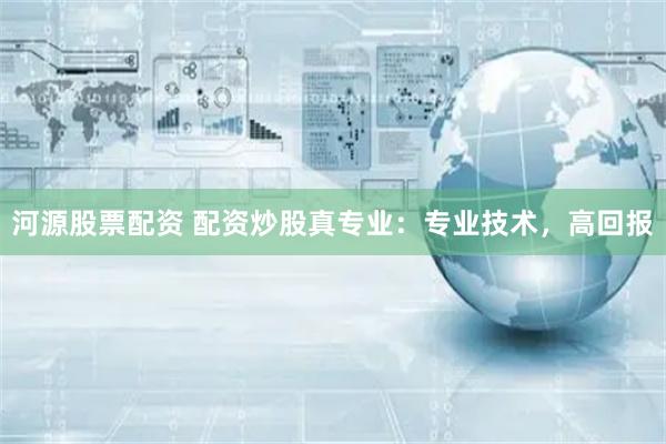 河源股票配资 配资炒股真专业：专业技术，高回报