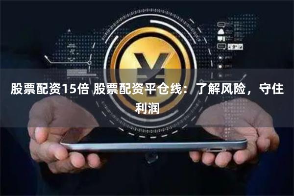 股票配资15倍 股票配资平仓线：了解风险，守住利润