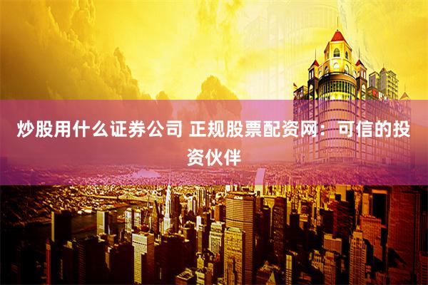 炒股用什么证券公司 正规股票配资网：可信的投资伙伴