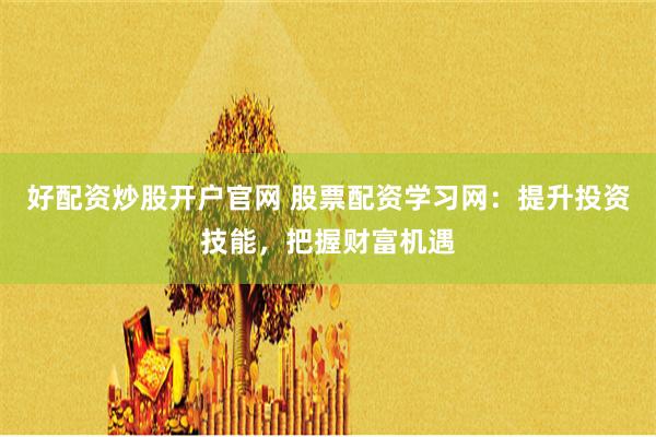 好配资炒股开户官网 股票配资学习网：提升投资技能，把握财富机遇