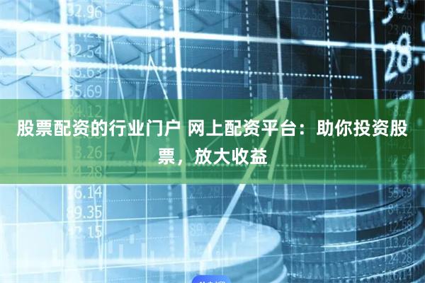 股票配资的行业门户 网上配资平台：助你投资股票，放大收益