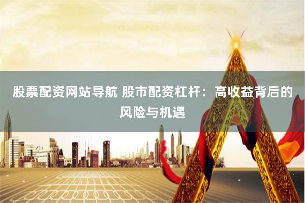 股票配资网站导航 股市配资杠杆：高收益背后的风险与机遇