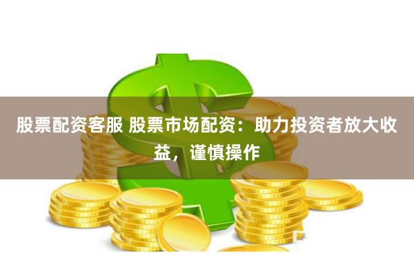 股票配资客服 股票市场配资：助力投资者放大收益，谨慎操作