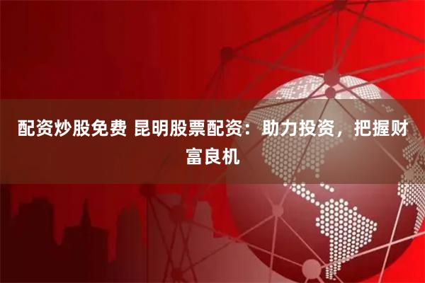 配资炒股免费 昆明股票配资：助力投资，把握财富良机