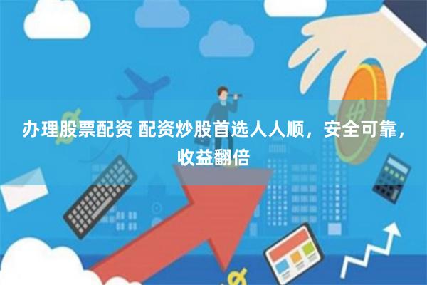办理股票配资 配资炒股首选人人顺，安全可靠，收益翻倍