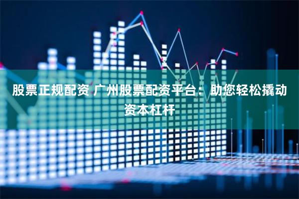 股票正规配资 广州股票配资平台：助您轻松撬动资本杠杆