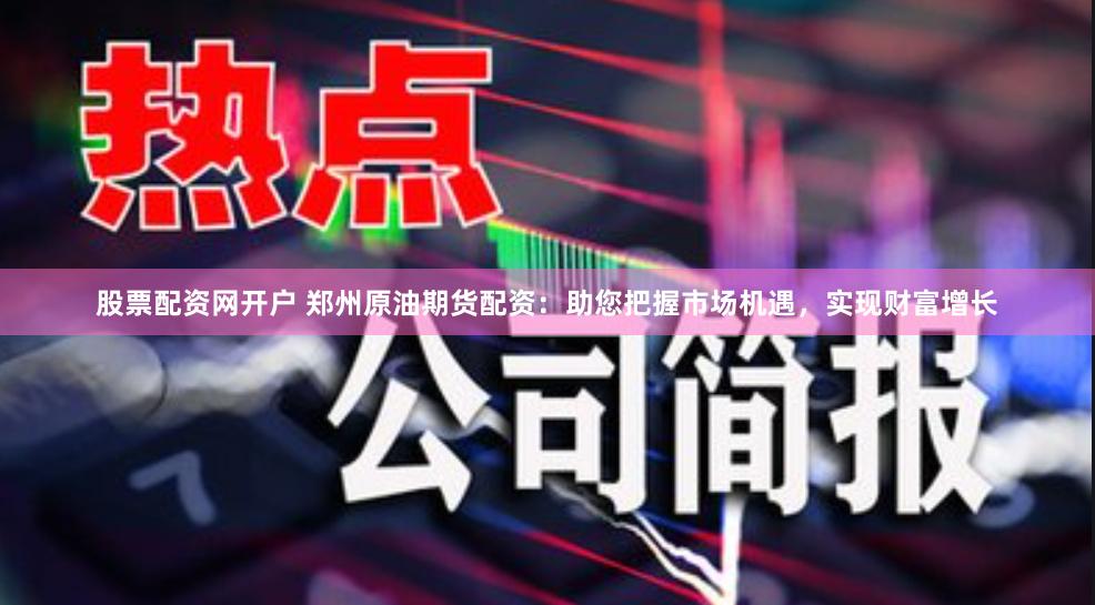 股票配资网开户 郑州原油期货配资：助您把握市场机遇，实现财富增长