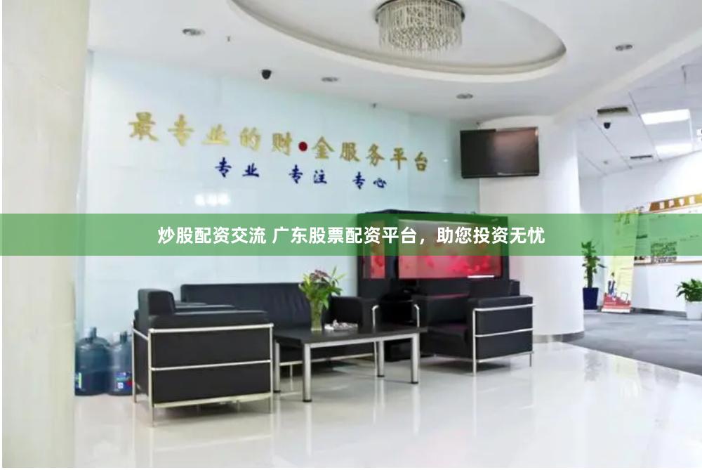 炒股配资交流 广东股票配资平台，助您投资无忧