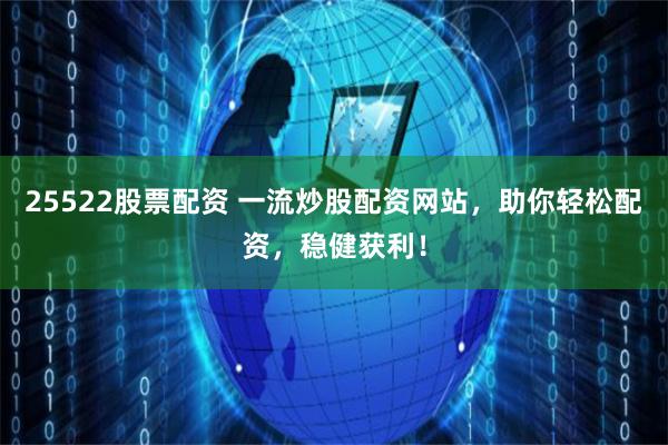 25522股票配资 一流炒股配资网站，助你轻松配资，稳健获利！