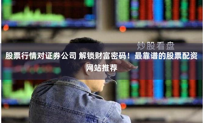 股票行情对证券公司 解锁财富密码！最靠谱的股票配资网站推荐