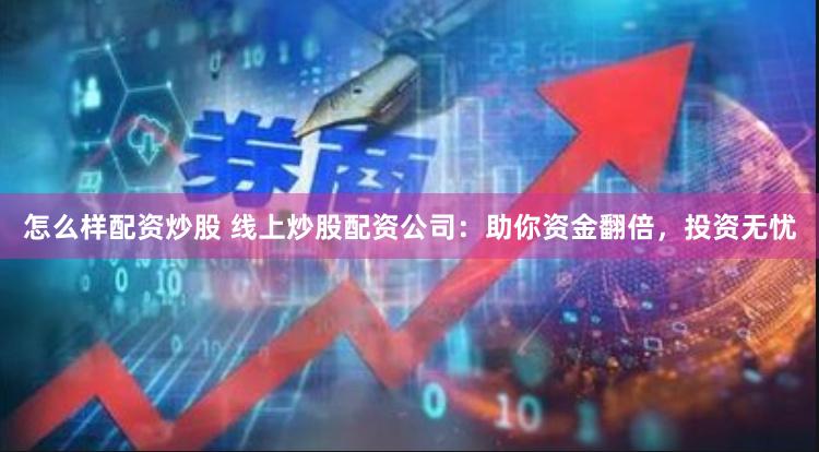 怎么样配资炒股 线上炒股配资公司：助你资金翻倍，投资无忧
