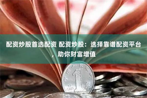 配资炒股首选配资 配资炒股：选择靠谱配资平台，助你财富增值