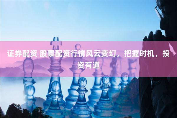 证券配资 股票配资行情风云变幻，把握时机，投资有道