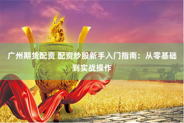 广州期货配资 配资炒股新手入门指南：从零基础到实战操作