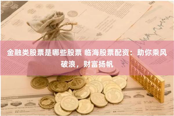 金融类股票是哪些股票 临海股票配资：助你乘风破浪，财富扬帆