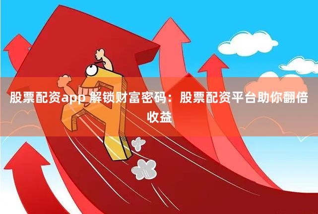 股票配资app 解锁财富密码：股票配资平台助你翻倍收益