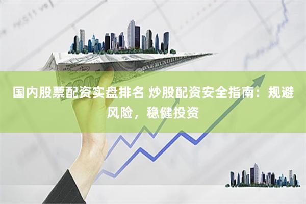 国内股票配资实盘排名 炒股配资安全指南：规避风险，稳健投资