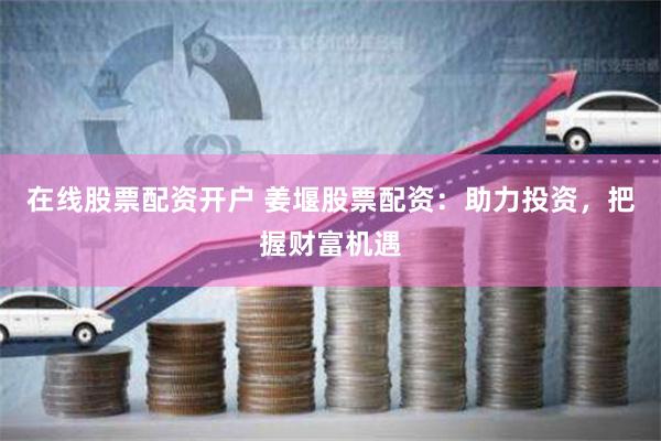 在线股票配资开户 姜堰股票配资：助力投资，把握财富机遇