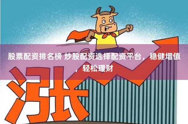 股票配资排名榜 炒股配资选择配资平台，稳健增值，轻松理财