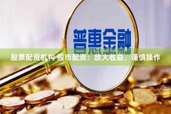 股票配资机构 股市配资：放大收益，谨慎操作